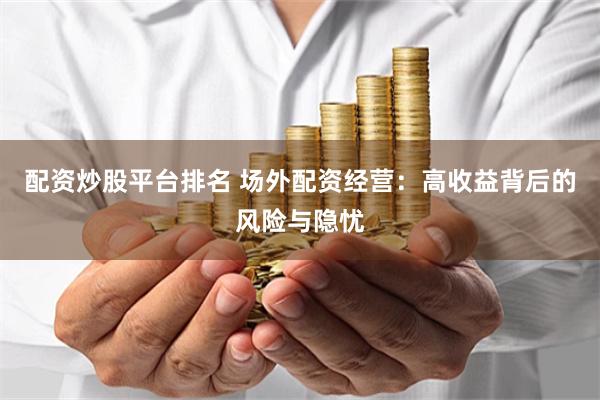 配资炒股平台排名 场外配资经营：高收益背后的风险与隐忧