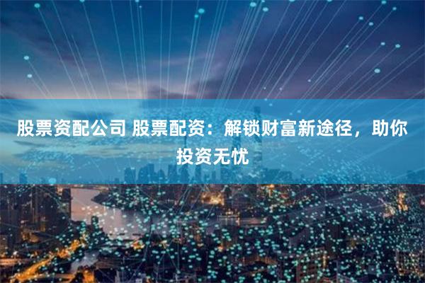股票资配公司 股票配资：解锁财富新途径，助你投资无忧