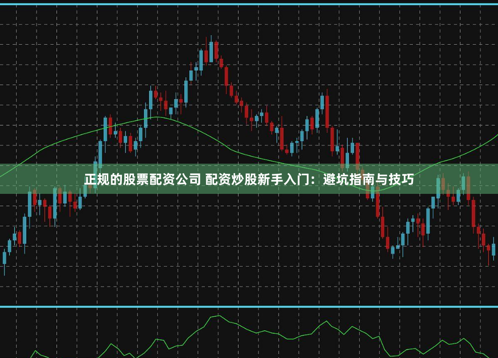 正规的股票配资公司 配资炒股新手入门：避坑指南与技巧