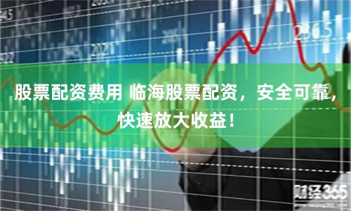 股票配资费用 临海股票配资，安全可靠，快速放大收益！