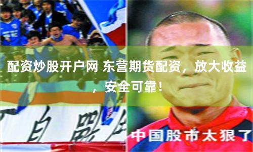 配资炒股开户网 东营期货配资，放大收益，安全可靠！