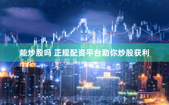 能炒股吗 正规配资平台助你炒股获利