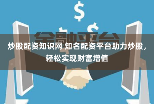 炒股配资知识网 知名配资平台助力炒股，轻松实现财富增值