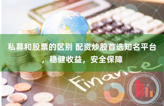 私募和股票的区别 配资炒股首选知名平台，稳健收益，安全保障