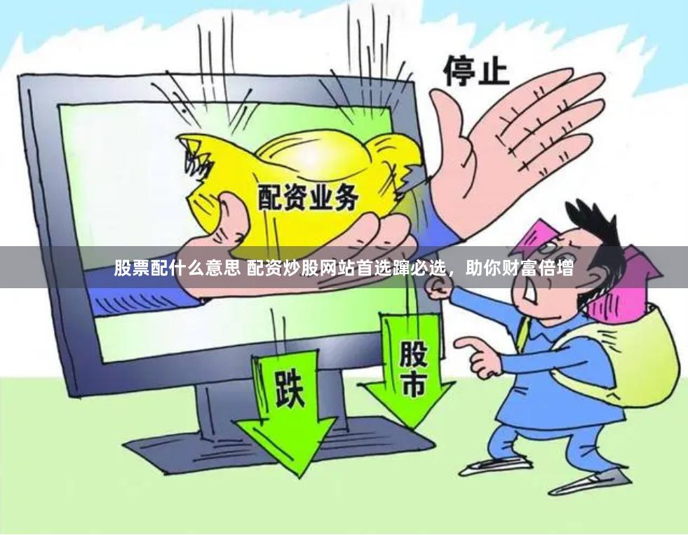 股票配什么意思 配资炒股网站首选蹿必选，助你财富倍增