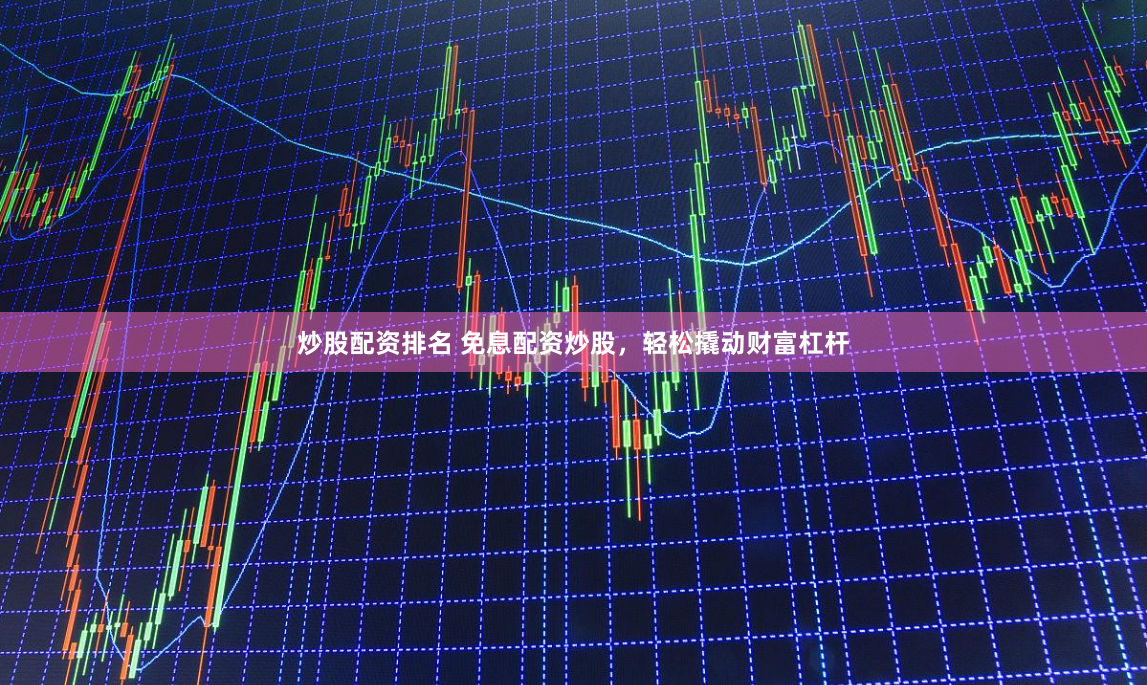 炒股配资排名 免息配资炒股，轻松撬动财富杠杆