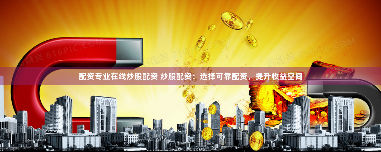 配资专业在线炒股配资 炒股配资：选择可靠配资，提升收益空间