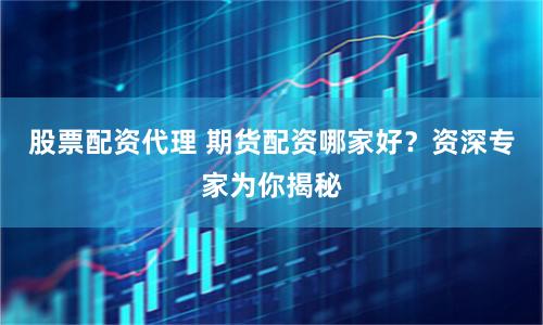 股票配资代理 期货配资哪家好？资深专家为你揭秘
