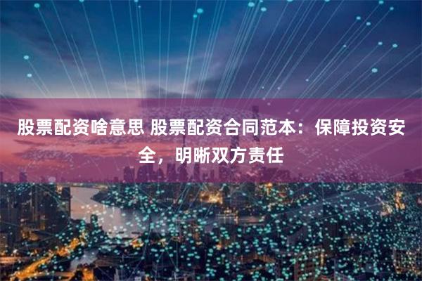 股票配资啥意思 股票配资合同范本：保障投资安全，明晰双方责任