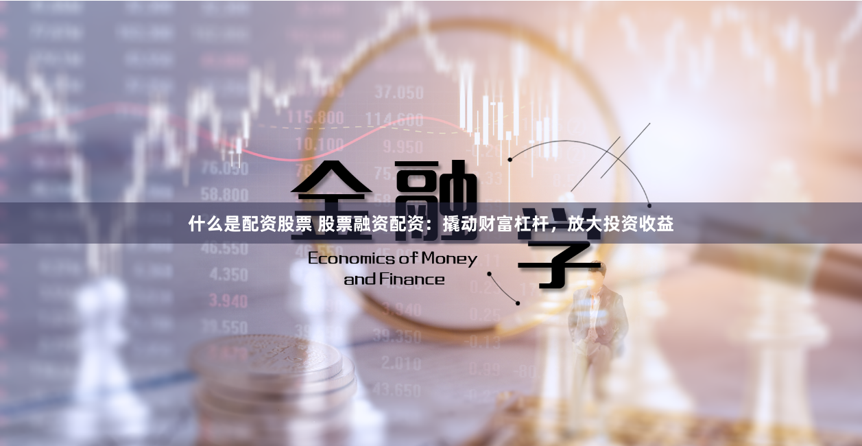 什么是配资股票 股票融资配资：撬动财富杠杆，放大投资收益