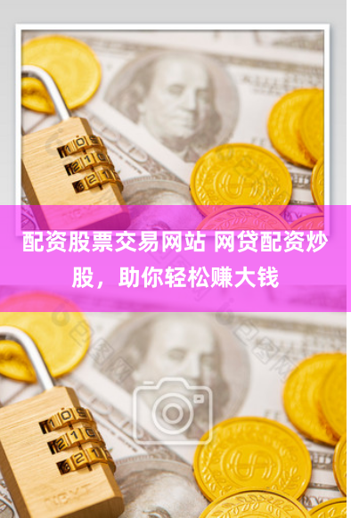 配资股票交易网站 网贷配资炒股，助你轻松赚大钱
