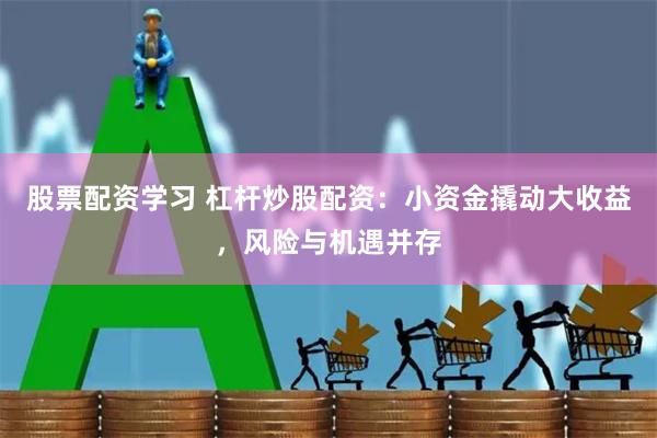 股票配资学习 杠杆炒股配资：小资金撬动大收益，风险与机遇并存