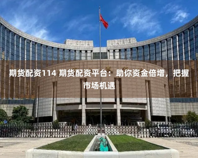 期货配资114 期货配资平台：助你资金倍增，把握市场机遇