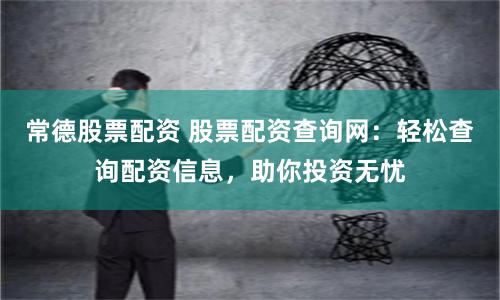 常德股票配资 股票配资查询网：轻松查询配资信息，助你投资无忧