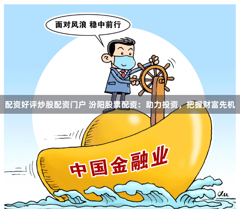 配资好评炒股配资门户 汾阳股票配资：助力投资，把握财富先机