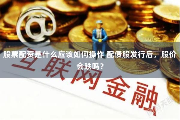 股票配资是什么应该如何操作 配债股发行后，股价会跌吗？