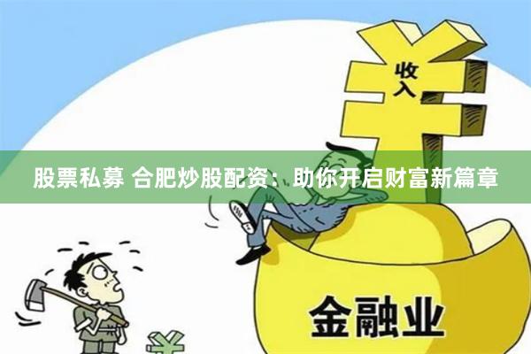 股票私募 合肥炒股配资：助你开启财富新篇章