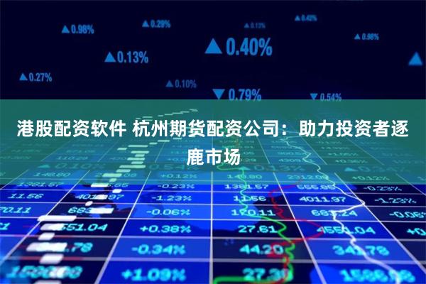港股配资软件 杭州期货配资公司：助力投资者逐鹿市场
