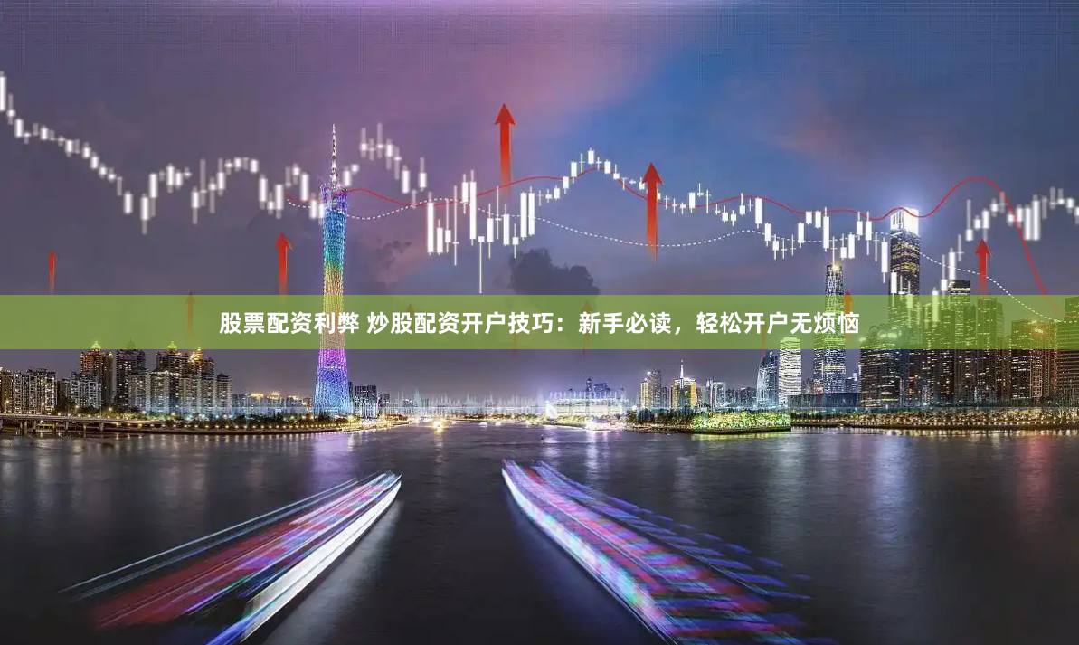 股票配资利弊 炒股配资开户技巧：新手必读，轻松开户无烦恼