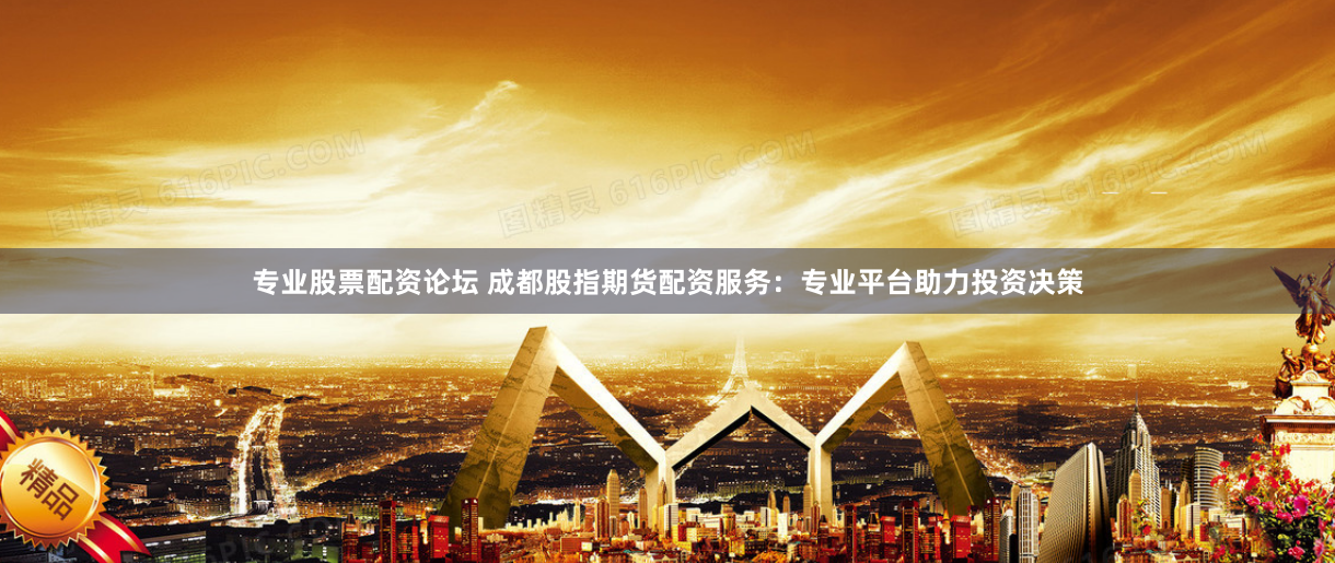 专业股票配资论坛 成都股指期货配资服务：专业平台助力投资决策
