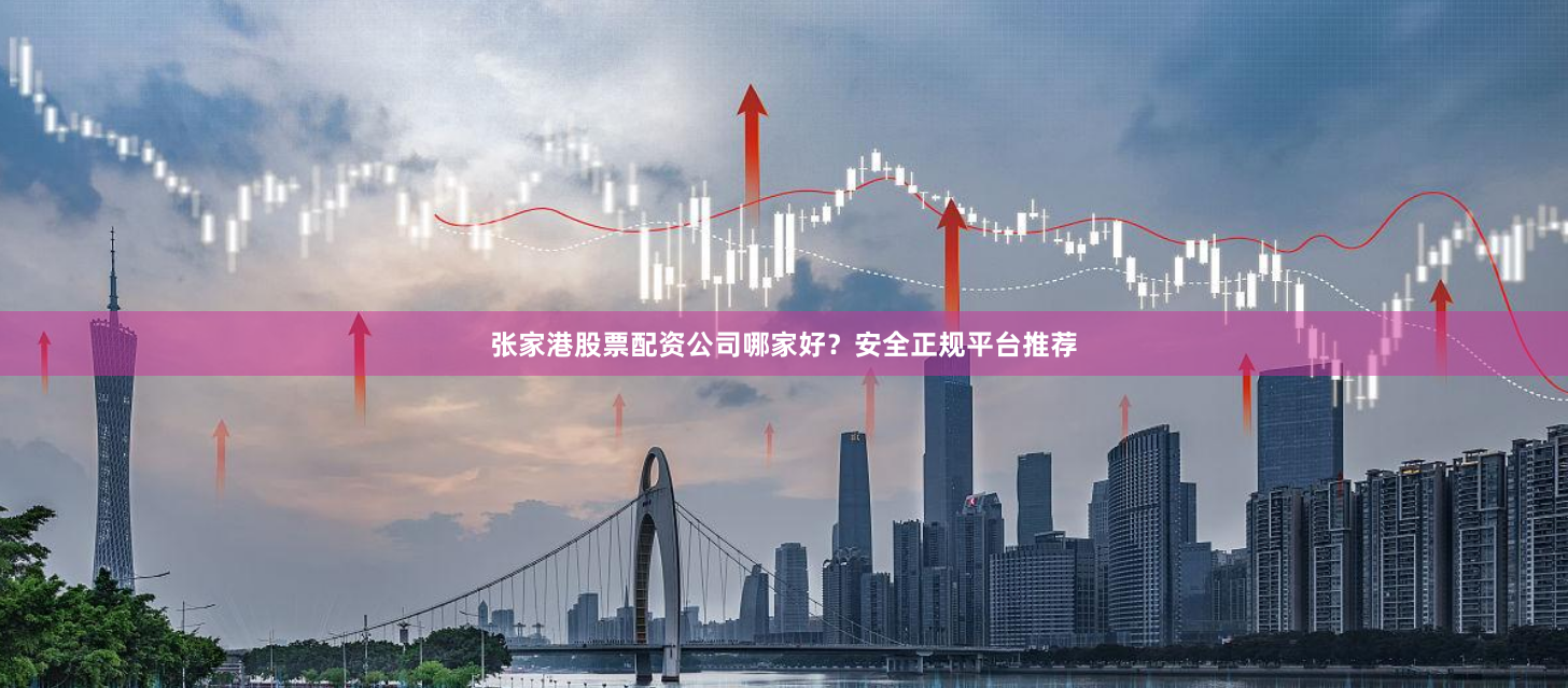 张家港股票配资公司哪家好？安全正规平台推荐