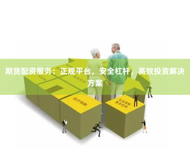 期货配资服务：正规平台，安全杠杆，高效投资解决方案