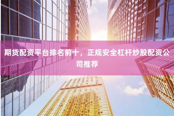 期货配资平台排名前十，正规安全杠杆炒股配资公司推荐