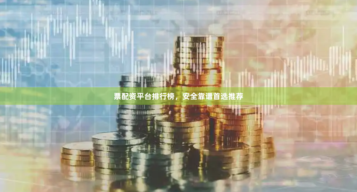 票配资平台排行榜，安全靠谱首选推荐