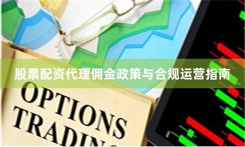 股票配资代理佣金政策与合规运营指南
