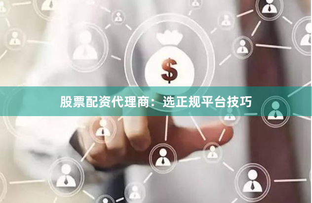 股票配资代理商：选正规平台技巧