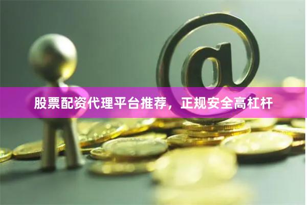 股票配资代理平台推荐，正规安全高杠杆